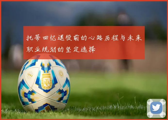 托蒂回忆退役前的心路历程与未来职业规划的坚定选择