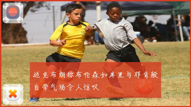 迈克布朗称布伦森如库里与邓肯般自带气场令人惊叹