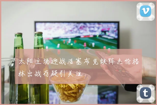 太阳主场迎战活塞布克缺阵杰伦格林出战存疑引关注