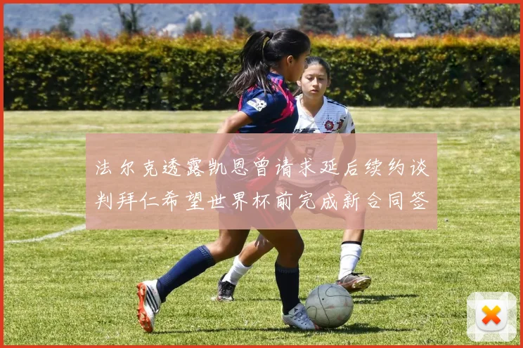 法尔克透露凯恩曾请求延后续约谈判拜仁希望世界杯前完成新合同签署