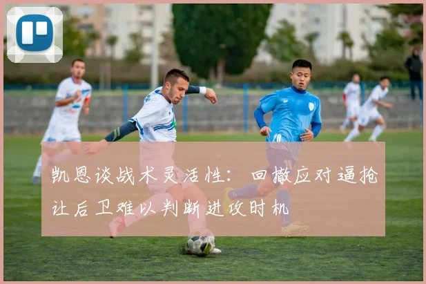 凯恩谈战术灵活性：回撤应对逼抢让后卫难以判断进攻时机