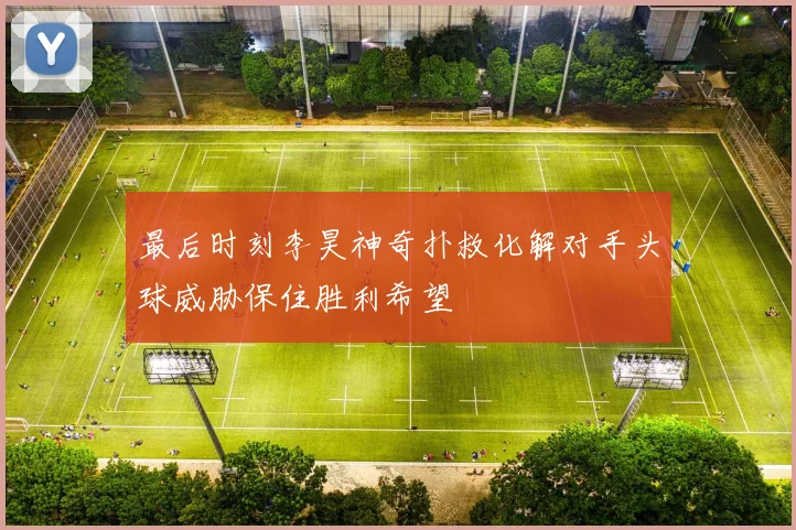 最后时刻李昊神奇扑救化解对手头球威胁保住胜利希望