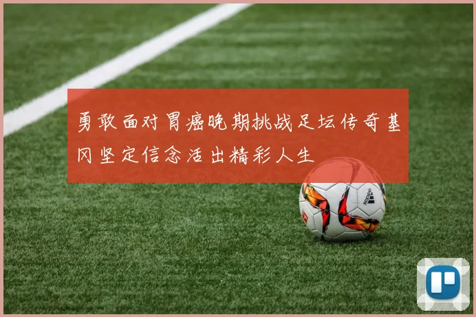 勇敢面对胃癌晚期挑战足坛传奇基冈坚定信念活出精彩人生