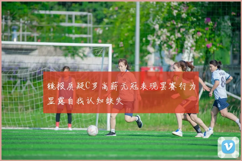 镜报质疑C罗高薪无冠表现罢赛行为显露自我认知缺失