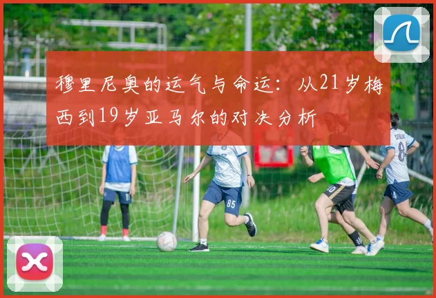 穆里尼奥的运气与命运：从21岁梅西到19岁亚马尔的对决分析