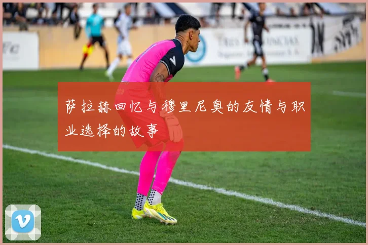 萨拉赫回忆与穆里尼奥的友情与职业选择的故事