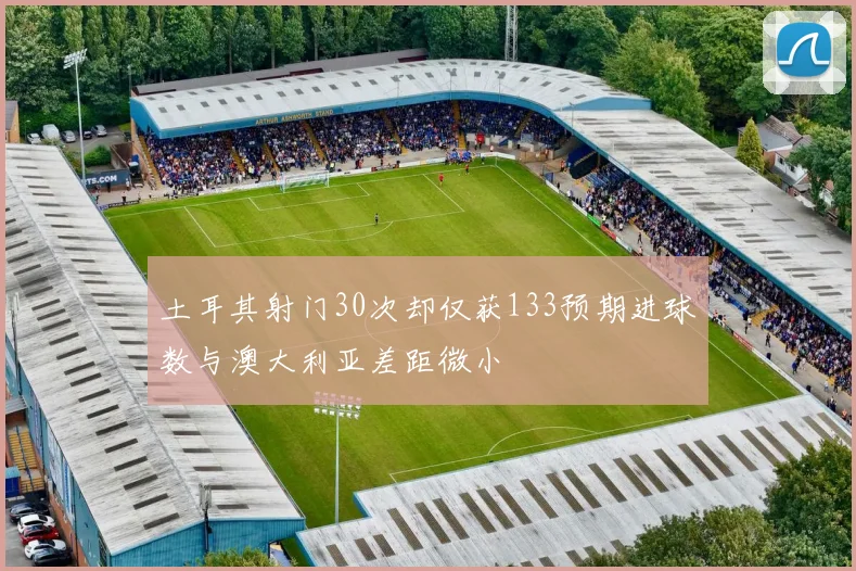土耳其射门30次却仅获133预期进球数与澳大利亚差距微小