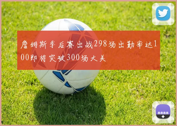 詹姆斯季后赛出战298场出勤率达100即将突破300场大关