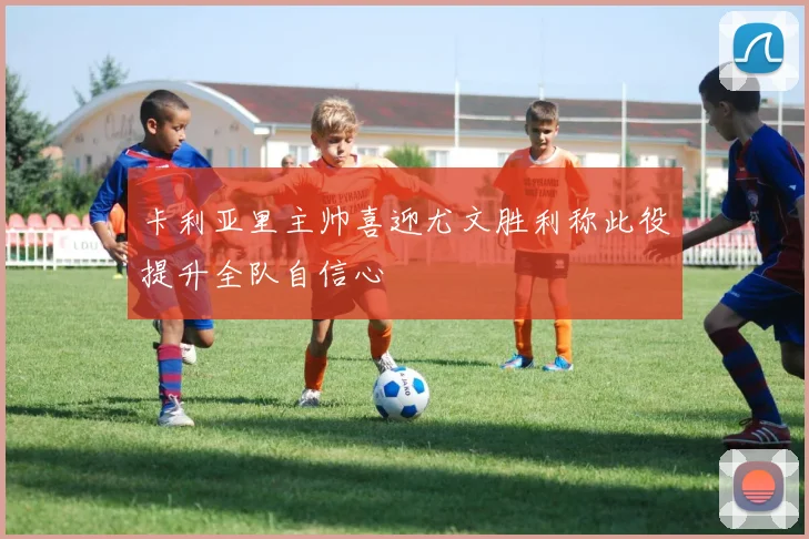 卡利亚里主帅喜迎尤文胜利称此役提升全队自信心