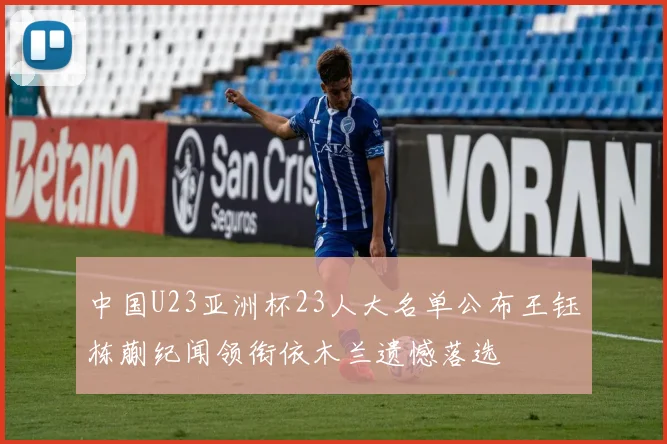 中国U23亚洲杯23人大名单公布王钰栋蒯纪闻领衔依木兰遗憾落选