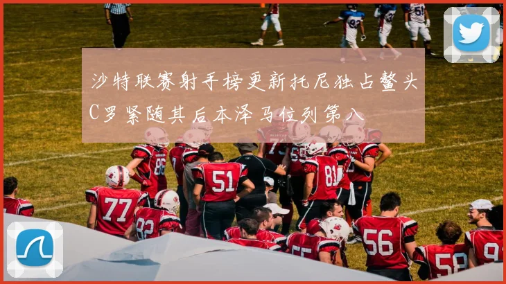 沙特联赛射手榜更新托尼独占鳌头C罗紧随其后本泽马位列第八