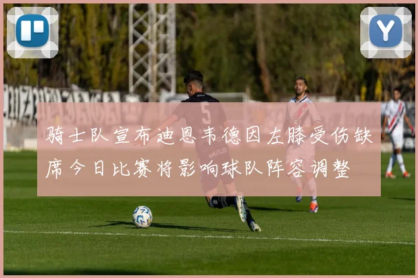 骑士队宣布迪恩韦德因左膝受伤缺席今日比赛将影响球队阵容调整