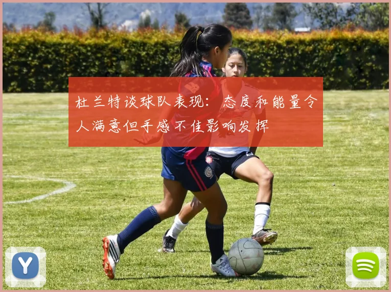 杜兰特谈球队表现：态度和能量令人满意但手感不佳影响发挥