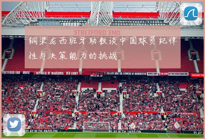 铜梁龙西班牙助教谈中国球员纪律性与决策能力的挑战