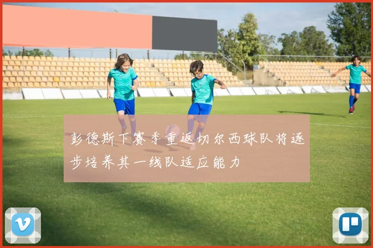 彭德斯下赛季重返切尔西球队将逐步培养其一线队适应能力