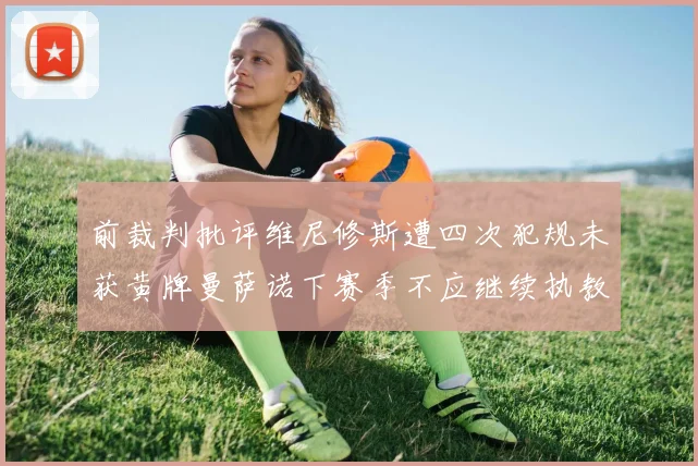 前裁判批评维尼修斯遭四次犯规未获黄牌曼萨诺下赛季不应继续执教西甲
