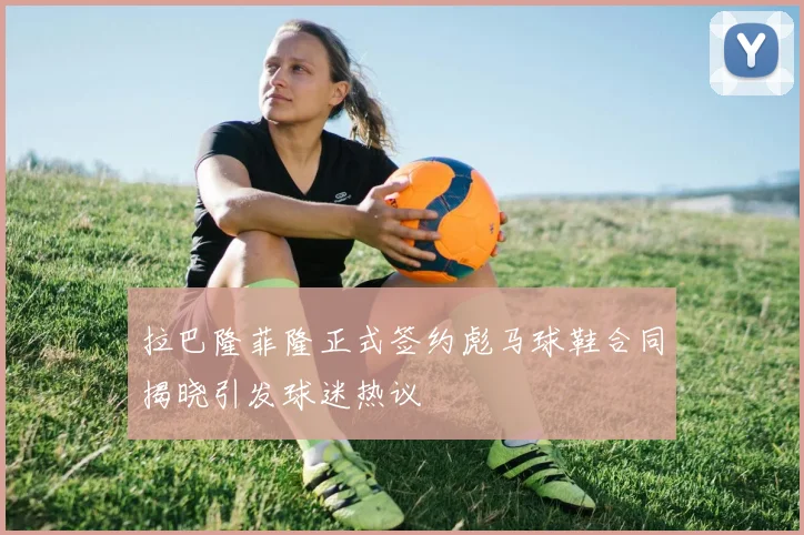 拉巴隆菲隆正式签约彪马球鞋合同揭晓引发球迷热议