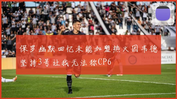 保罗幽默回忆未能加盟热火因韦德坚持3号让我无法称CP6