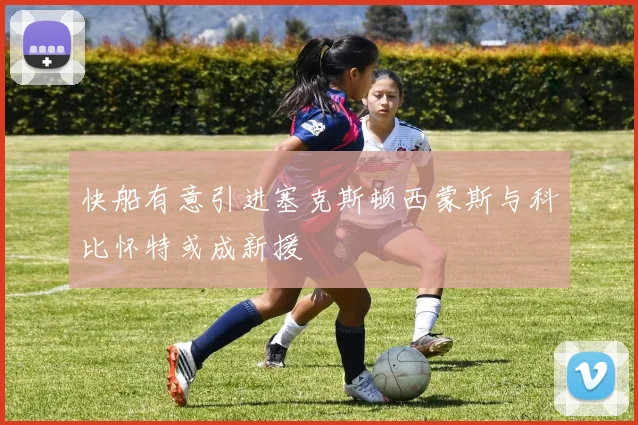快船有意引进塞克斯顿西蒙斯与科比怀特或成新援