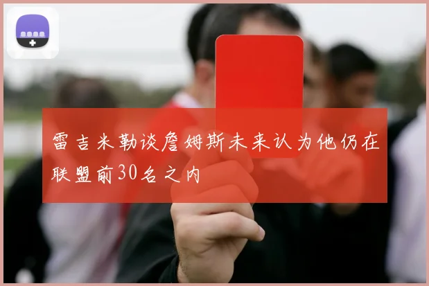 雷吉米勒谈詹姆斯未来认为他仍在联盟前30名之内