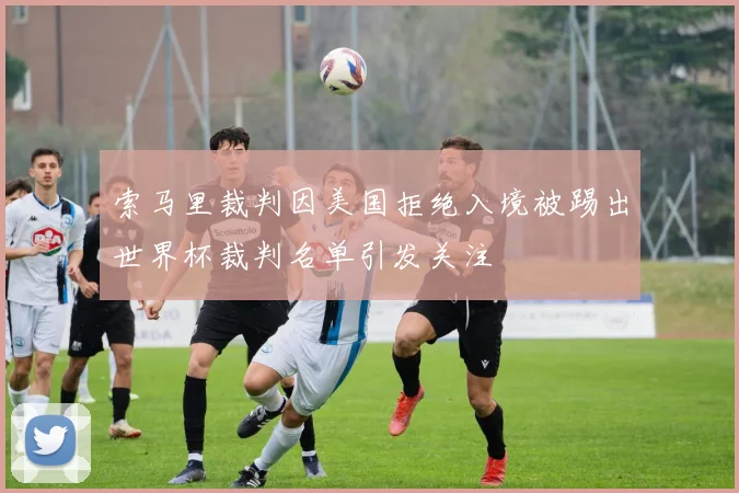 索马里裁判因美国拒绝入境被踢出世界杯裁判名单引发关注