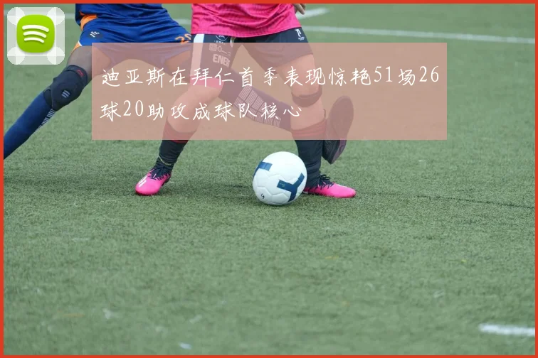 迪亚斯在拜仁首季表现惊艳51场26球20助攻成球队核心