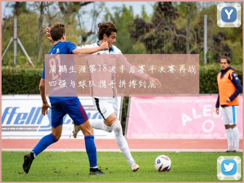 周鹏生涯第18次季后赛半决赛再战四强与球队携手拼搏到底