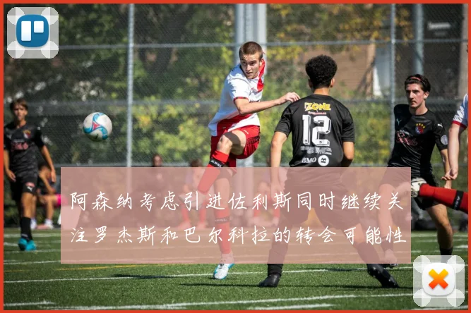 阿森纳考虑引进佐利斯同时继续关注罗杰斯和巴尔科拉的转会可能性
