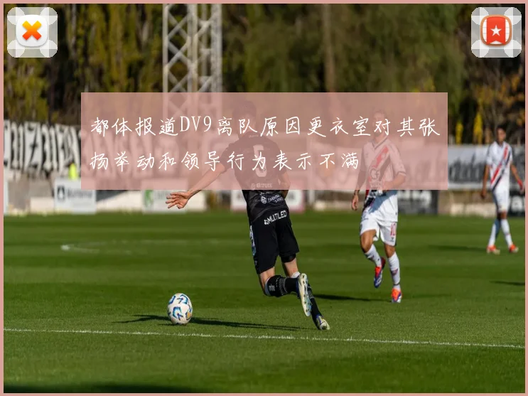 都体报道DV9离队原因更衣室对其张扬举动和领导行为表示不满