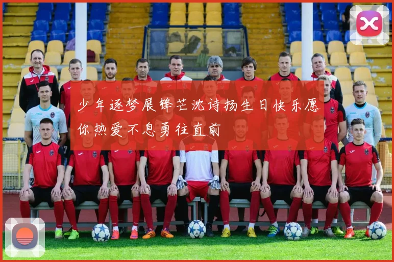 少年逐梦展锋芒沈诗扬生日快乐愿你热爱不息勇往直前