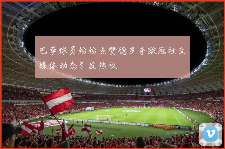 巴萨球员纷纷点赞德罗夺欧冠社交媒体动态引发热议