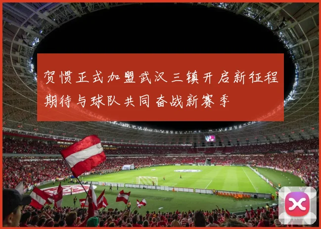 贺惯正式加盟武汉三镇开启新征程期待与球队共同奋战新赛季