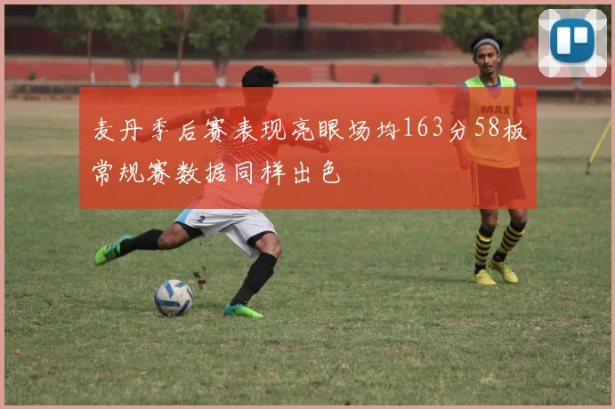 麦丹季后赛表现亮眼场均163分58板常规赛数据同样出色