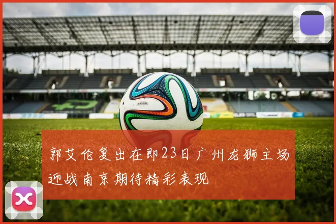 郭艾伦复出在即23日广州龙狮主场迎战南京期待精彩表现