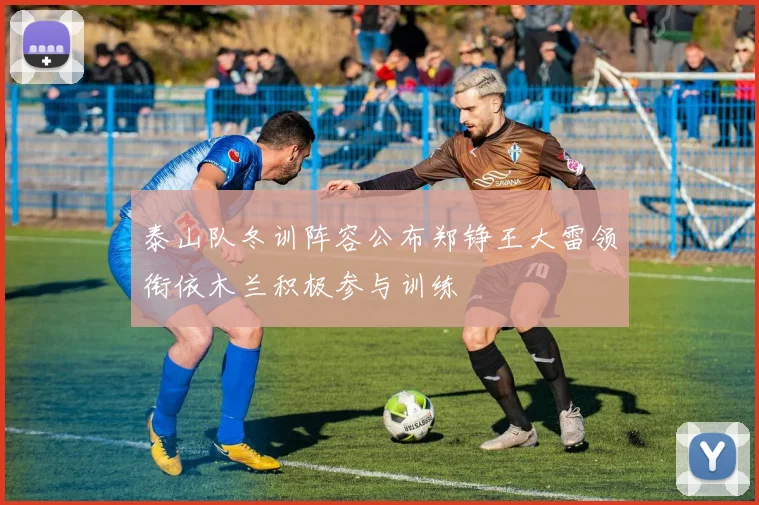 泰山队冬训阵容公布郑铮王大雷领衔依木兰积极参与训练