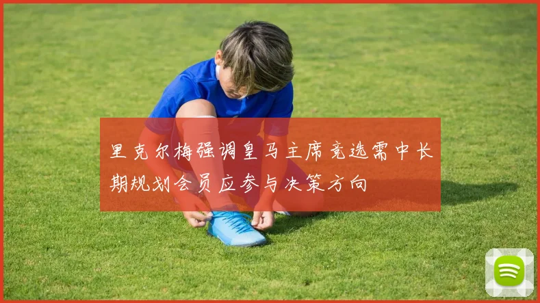 里克尔梅强调皇马主席竞选需中长期规划会员应参与决策方向