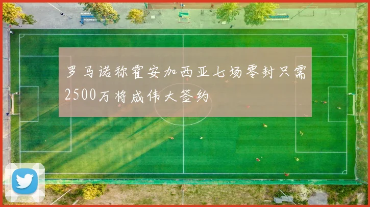 罗马诺称霍安加西亚七场零封只需2500万将成伟大签约