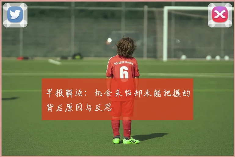 早报解读：机会来临却未能把握的背后原因与反思