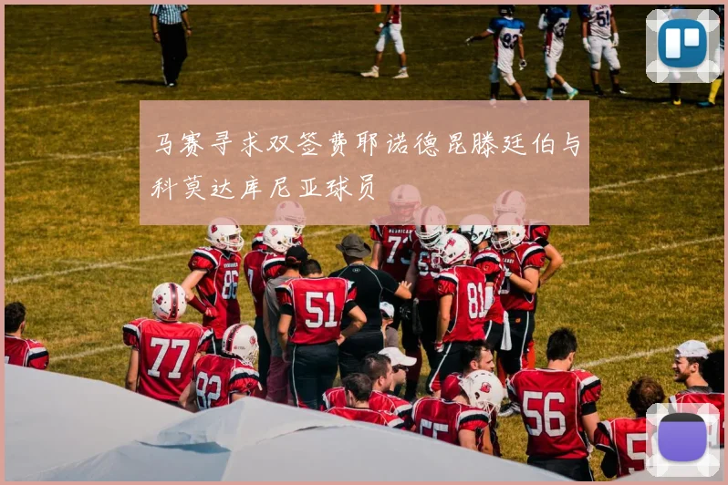 马赛寻求双签费耶诺德昆滕廷伯与科莫达库尼亚球员