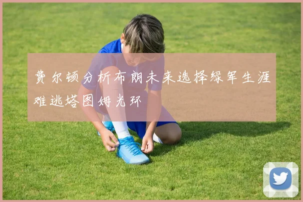 费尔顿分析布朗未来选择绿军生涯难逃塔图姆光环