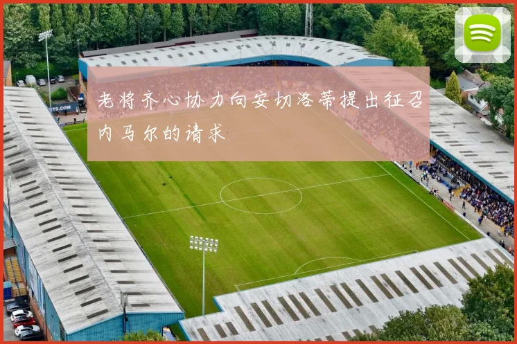 老将齐心协力向安切洛蒂提出征召内马尔的请求
