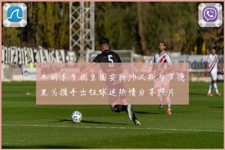 冬训季节北京国安新帅汉斯与罗德里戈携手出征球迷热情分享照片