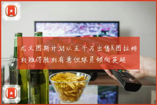 尤文图斯计划以五千万出售K图拉姆利雅得胜利有意但球员倾向英超
