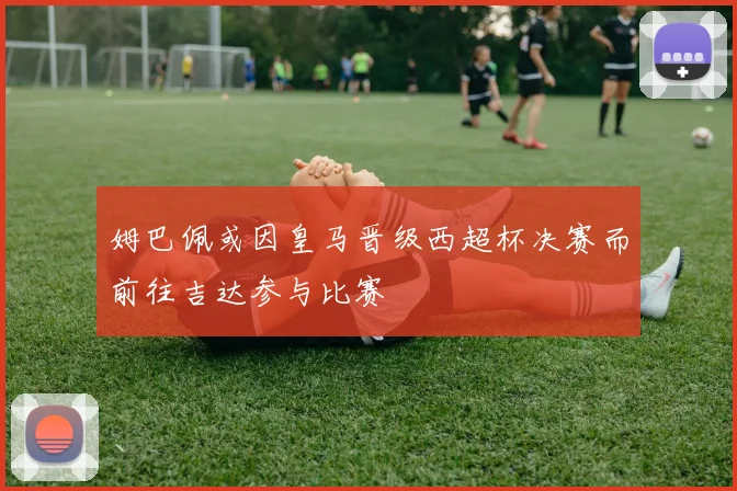 姆巴佩或因皇马晋级西超杯决赛而前往吉达参与比赛