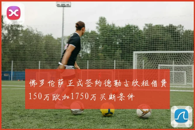 佛罗伦萨正式签约德勒古欣租借费150万欧加1750万买断条件